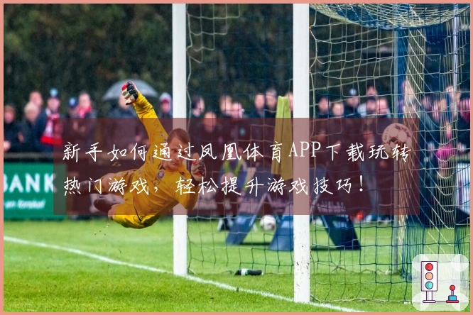 新手如何通过凤凰体育APP下载玩转热门游戏，轻松提升游戏技巧！