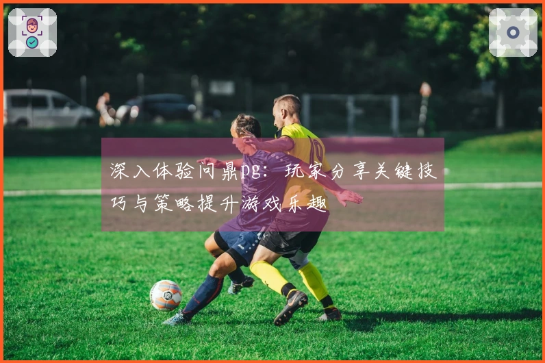 深入体验问鼎pg：玩家分享关键技巧与策略提升游戏乐趣