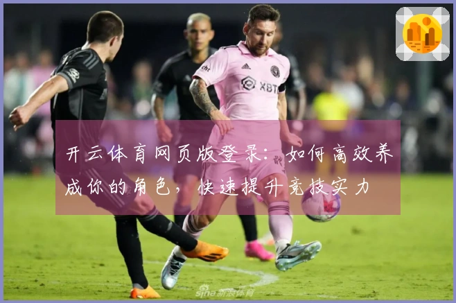 开云体育网页版登录：如何高效养成你的角色，快速提升竞技实力