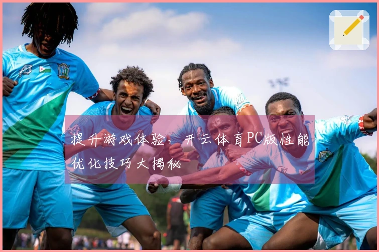 提升游戏体验，开云体育PC版性能优化技巧大揭秘