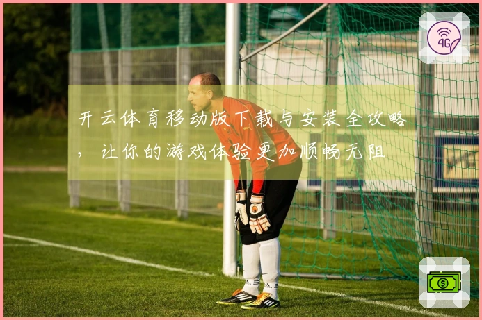 开云体育移动版下载与安装全攻略，让你的游戏体验更加顺畅无阻