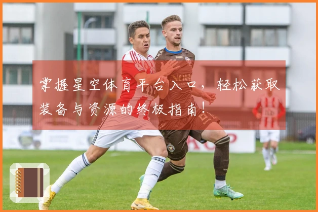 掌握星空体育平台入口，轻松获取装备与资源的终极指南！