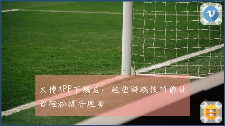 火博APP下载后，这些游戏技巧能让你轻松提升胜率