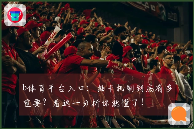 b体育平台入口：抽卡机制到底有多重要？看这一分析你就懂了！