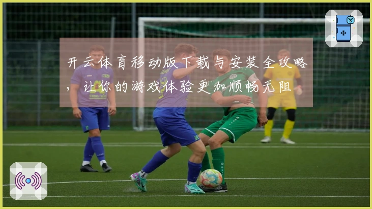 开云体育移动版下载与安装全攻略，让你的游戏体验更加顺畅无阻