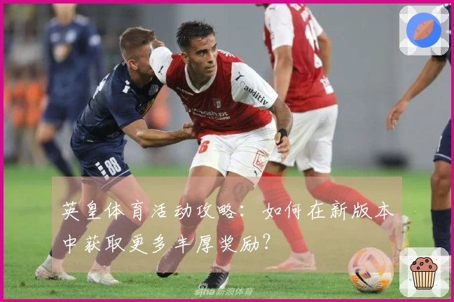 英皇体育活动攻略：如何在新版本中获取更多丰厚奖励？