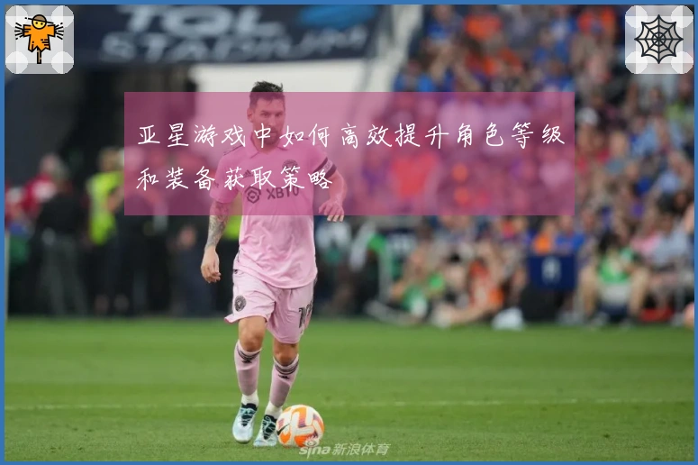 亚星游戏中如何高效提升角色等级和装备获取策略