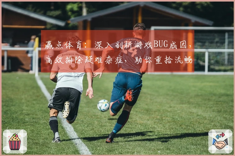 赢点体育：深入剖析游戏BUG成因，高效排除疑难杂症，助你重拾流畅游戏体验