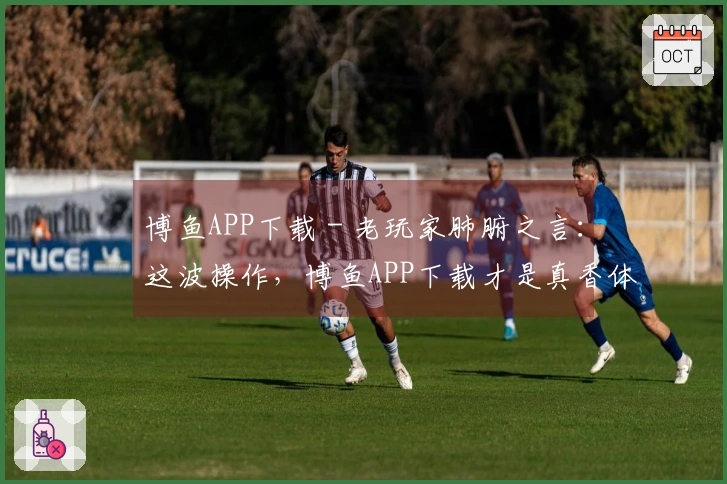 博鱼APP下载 - 老玩家肺腑之言：这波操作，博鱼APP下载才是真香体验！