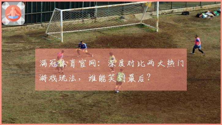 满冠体育官网：深度对比两大热门游戏玩法，谁能笑到最后？