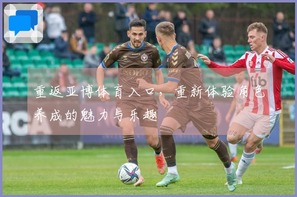 重返亚博体育入口，重新体验角色养成的魅力与乐趣