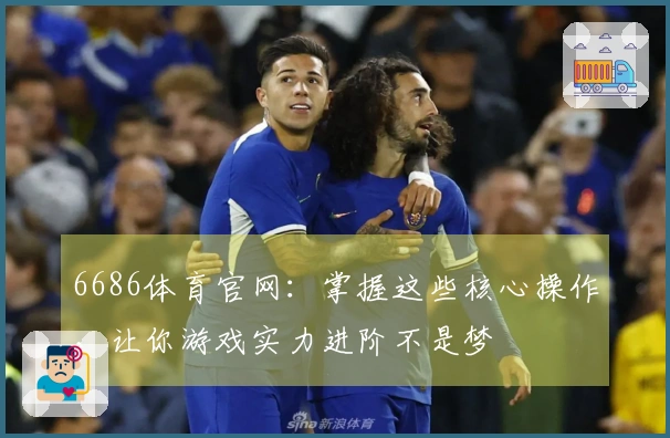 6686体育官网：掌握这些核心操作，让你游戏实力进阶不是梦