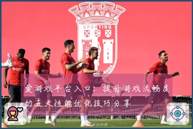 爱游戏平台入口：提升游戏流畅度的五大性能优化技巧分享