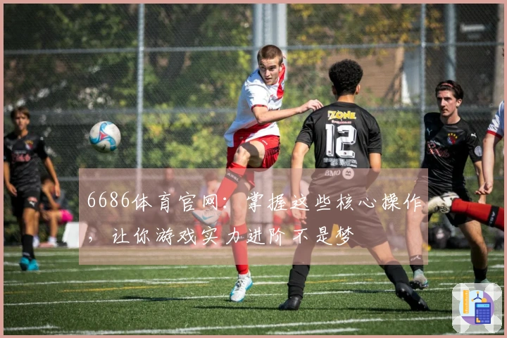 6686体育官网：掌握这些核心操作，让你游戏实力进阶不是梦