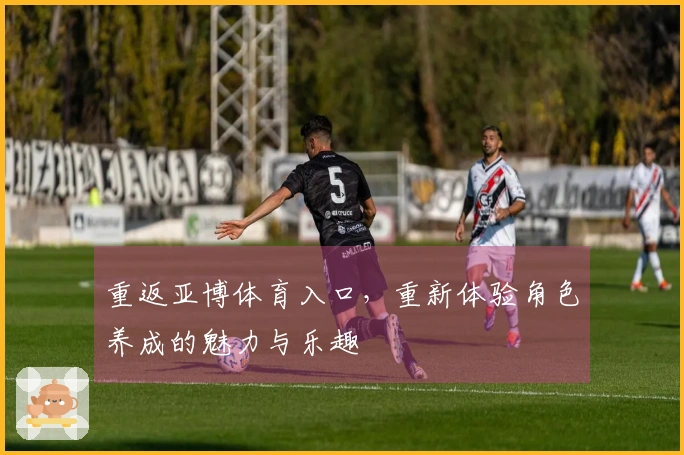 重返亚博体育入口，重新体验角色养成的魅力与乐趣