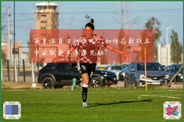 英皇体育活动攻略：如何在新版本中获取更多丰厚奖励？