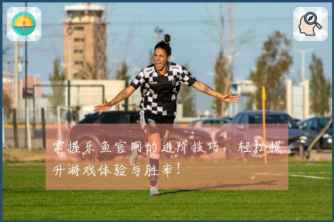 掌握乐鱼官网的进阶技巧，轻松提升游戏体验与胜率！