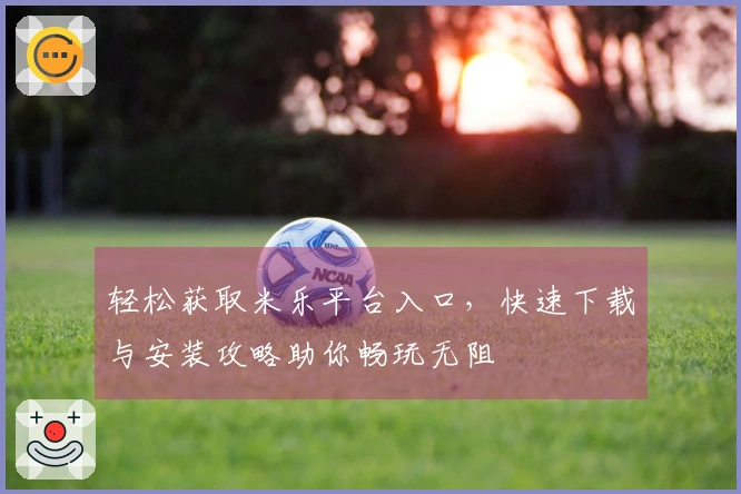 轻松获取米乐平台入口，快速下载与安装攻略助你畅玩无阻