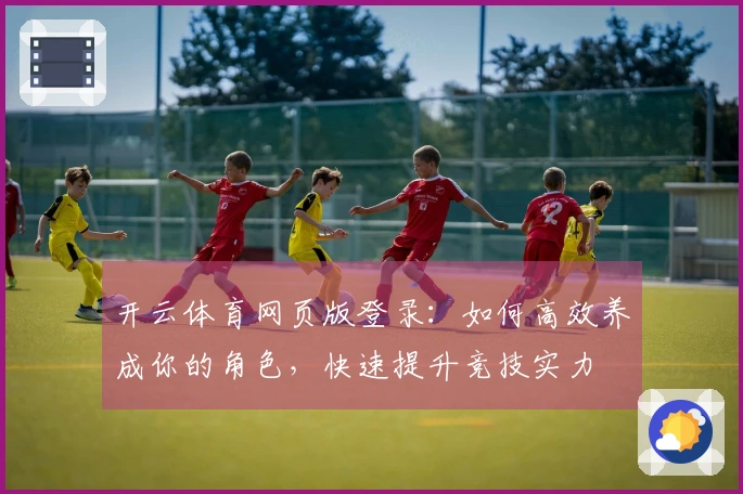 开云体育网页版登录：如何高效养成你的角色，快速提升竞技实力