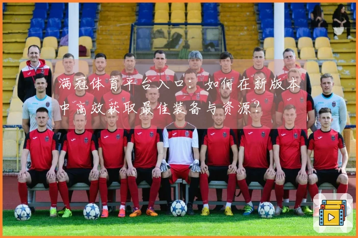 满冠体育平台入口：如何在新版本中高效获取最佳装备与资源？