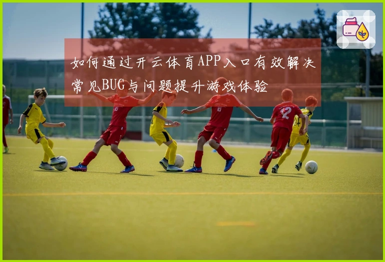 如何通过开云体育APP入口有效解决常见BUG与问题提升游戏体验