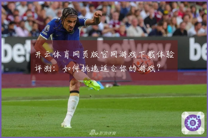 开云体育网页版官网游戏下载体验评测：如何挑选适合你的游戏？