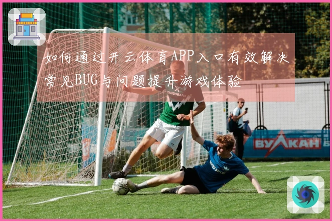 如何通过开云体育APP入口有效解决常见BUG与问题提升游戏体验