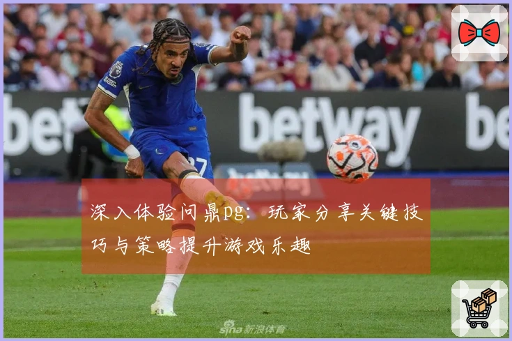深入体验问鼎pg：玩家分享关键技巧与策略提升游戏乐趣